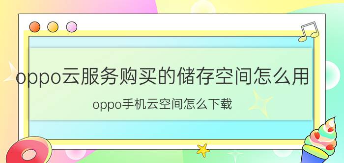 oppo云服务购买的储存空间怎么用 oppo手机云空间怎么下载？